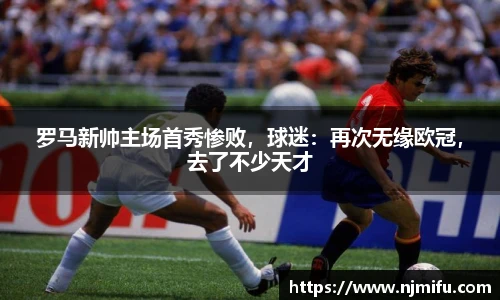 罗马新帅主场首秀惨败，球迷：再次无缘欧冠，去了不少天才